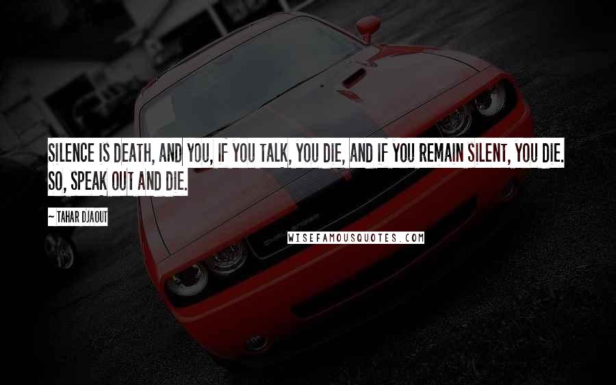 Tahar Djaout quotes: Silence is death, and you, if you talk, you die, and if you remain silent, you die. So, speak out and die.