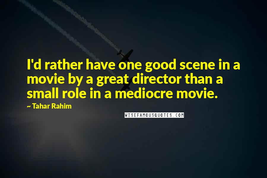 Tahar Rahim quotes: I'd rather have one good scene in a movie by a great director than a small role in a mediocre movie.