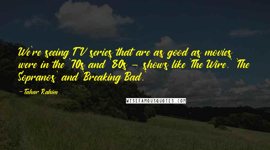 Tahar Rahim quotes: We're seeing TV series that are as good as movies were in the '70s and '80s - shows like 'The Wire,' 'The Sopranos' and 'Breaking Bad.'