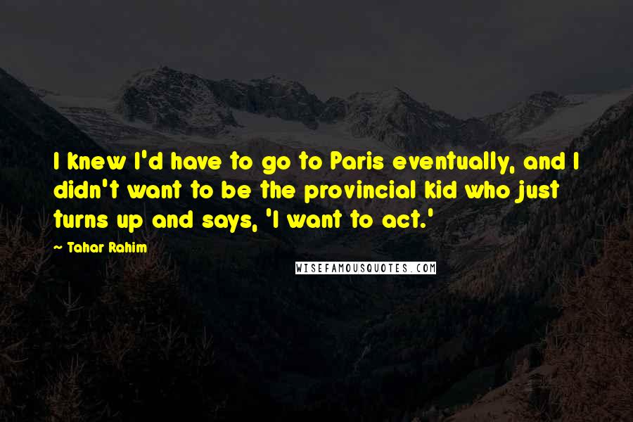 Tahar Rahim quotes: I knew I'd have to go to Paris eventually, and I didn't want to be the provincial kid who just turns up and says, 'I want to act.'