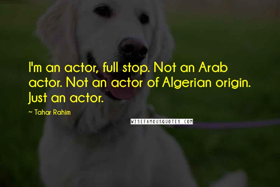 Tahar Rahim quotes: I'm an actor, full stop. Not an Arab actor. Not an actor of Algerian origin. Just an actor.