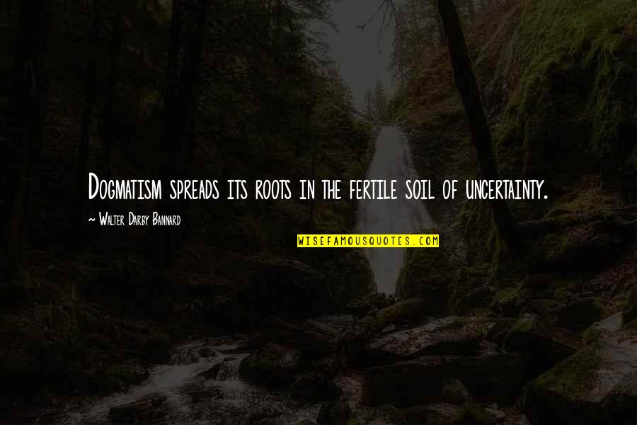 Tahat Quotes By Walter Darby Bannard: Dogmatism spreads its roots in the fertile soil Tahat Quotes By Walter Darby Bannard: Dogmatism spreads its roots in the fertile soil
