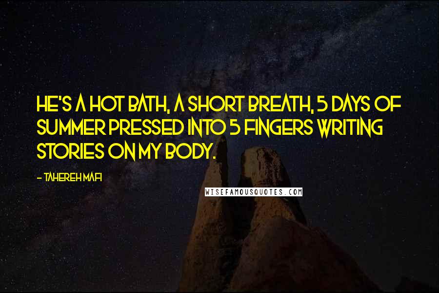 Tahereh Mafi quotes: He's a hot bath, a short breath, 5 days of summer pressed into 5 fingers writing stories on my body.