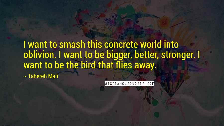 Tahereh Mafi quotes: I want to smash this concrete world into oblivion. I want to be bigger, better, stronger. I want to be the bird that flies away.