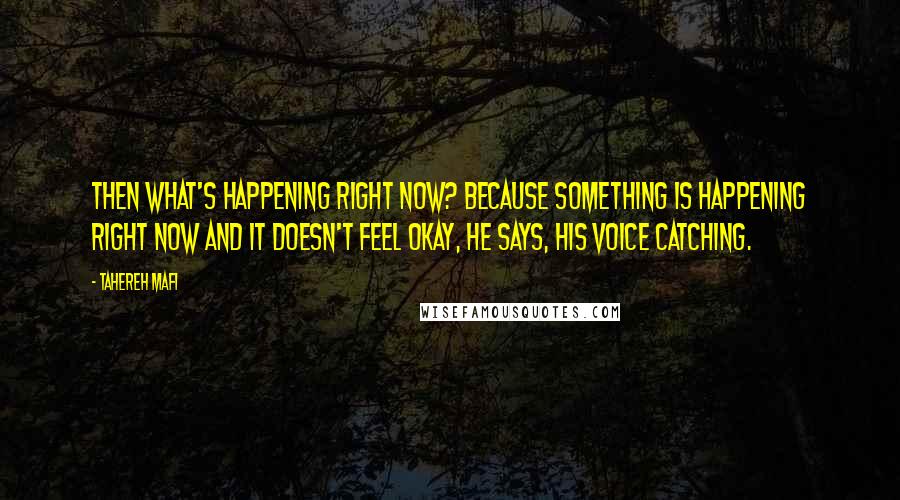 Tahereh Mafi quotes: Then what's happening right now? Because something is happening right now and it doesn't feel okay, he says, his voice catching.