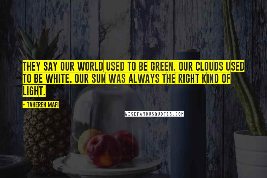 Tahereh Mafi quotes: They say our world used to be green. Our clouds used to be white. Our sun was always the right kind of light.