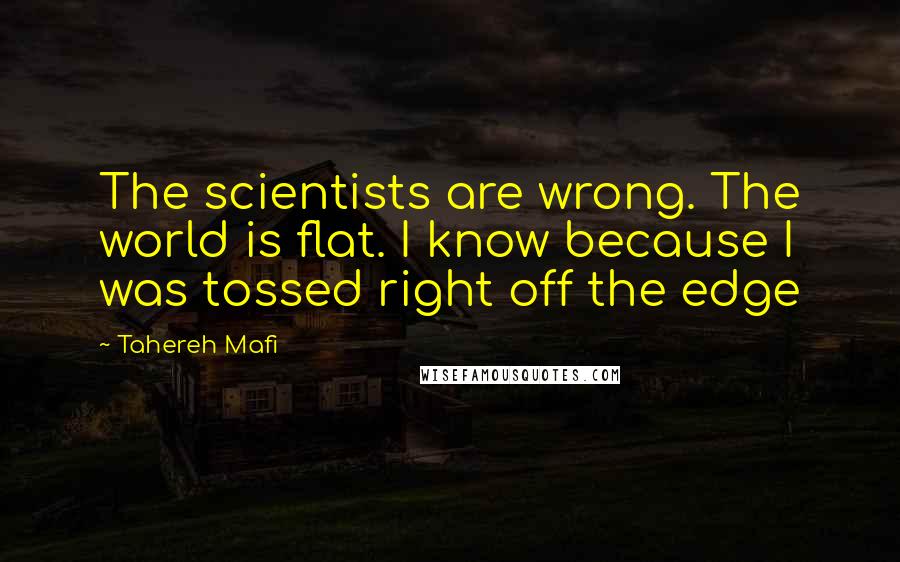 Tahereh Mafi quotes: The scientists are wrong. The world is flat. I know because I was tossed right off the edge
