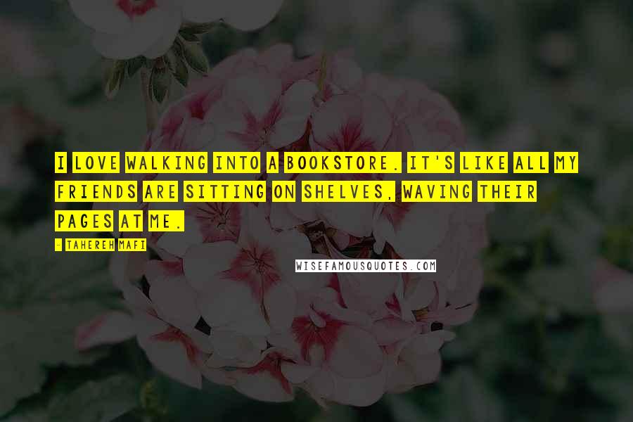 Tahereh Mafi quotes: I love walking into a bookstore. It's like all my friends are sitting on shelves, waving their pages at me.