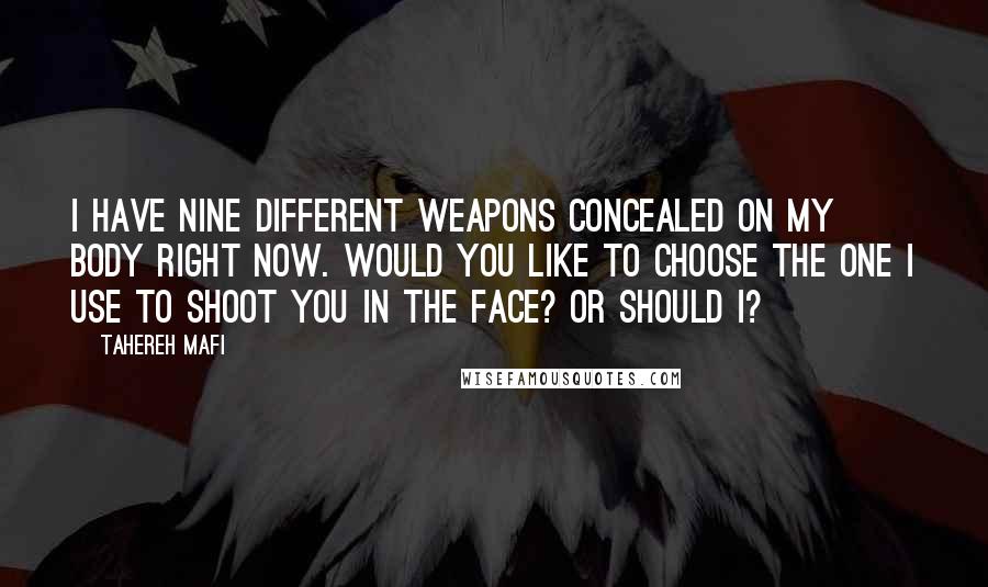 Tahereh Mafi quotes: I have nine different weapons concealed on my body right now. Would you like to choose the one I use to shoot you in the face? Or should i?