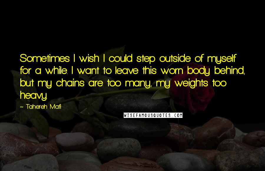 Tahereh Mafi quotes: Sometimes I wish I could step outside of myself for a while. I want to leave this worn body behind, but my chains are too many, my weights too heavy.