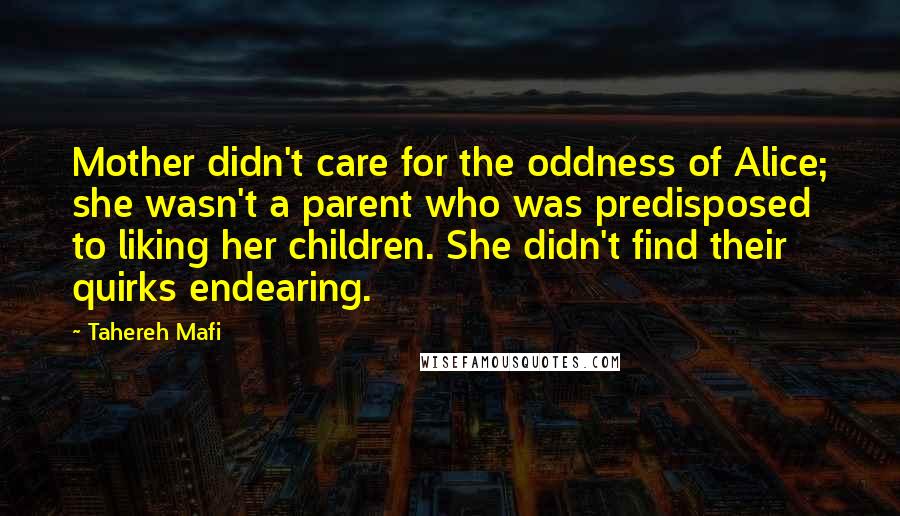 Tahereh Mafi quotes: Mother didn't care for the oddness of Alice; she wasn't a parent who was predisposed to liking her children. She didn't find their quirks endearing.
