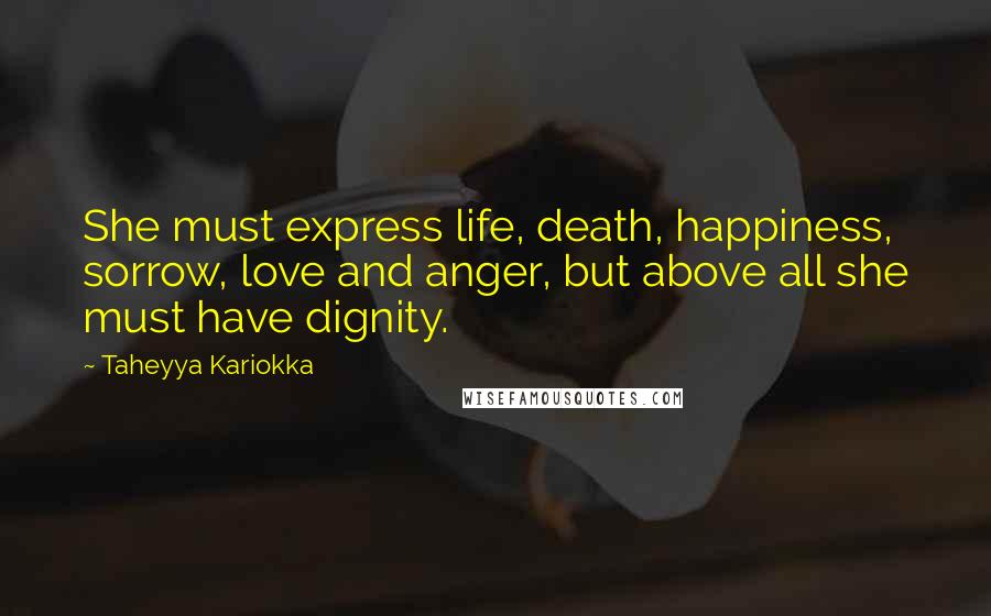 Taheyya Kariokka quotes: She must express life, death, happiness, sorrow, love and anger, but above all she must have dignity.