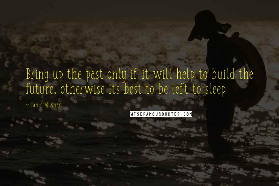 Tahir M Khan quotes: Bring up the past only if it will help to build the future, otherwise its best to be left to sleep