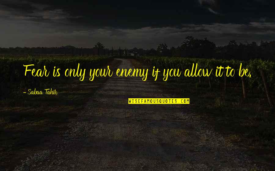 Tahir Quotes By Sabaa Tahir: Fear is only your enemy if you allow Tahir Quotes By Sabaa Tahir: Fear is only your enemy if you allow