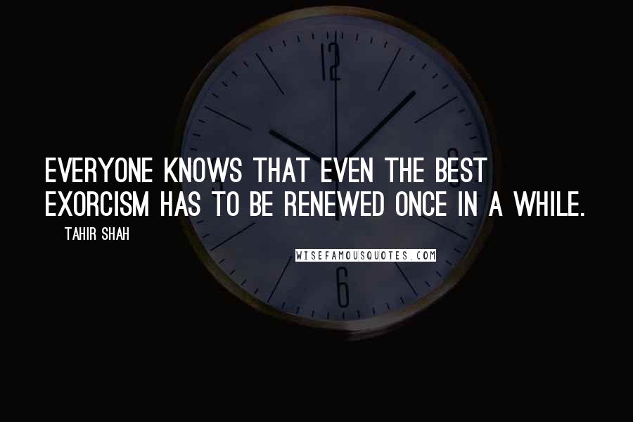Tahir Shah quotes: Everyone knows that even the best exorcism has to be renewed once in a while.
