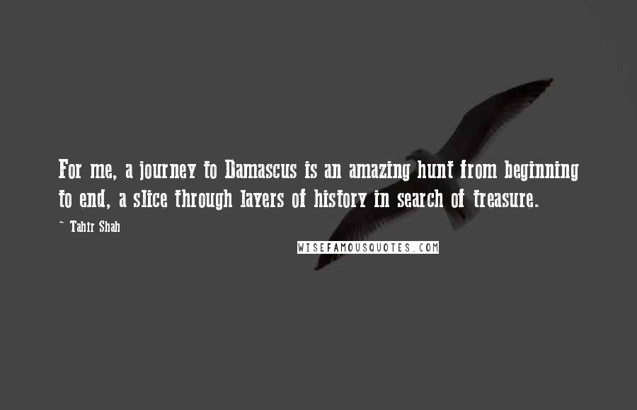 Tahir Shah quotes: For me, a journey to Damascus is an amazing hunt from beginning to end, a slice through layers of history in search of treasure.