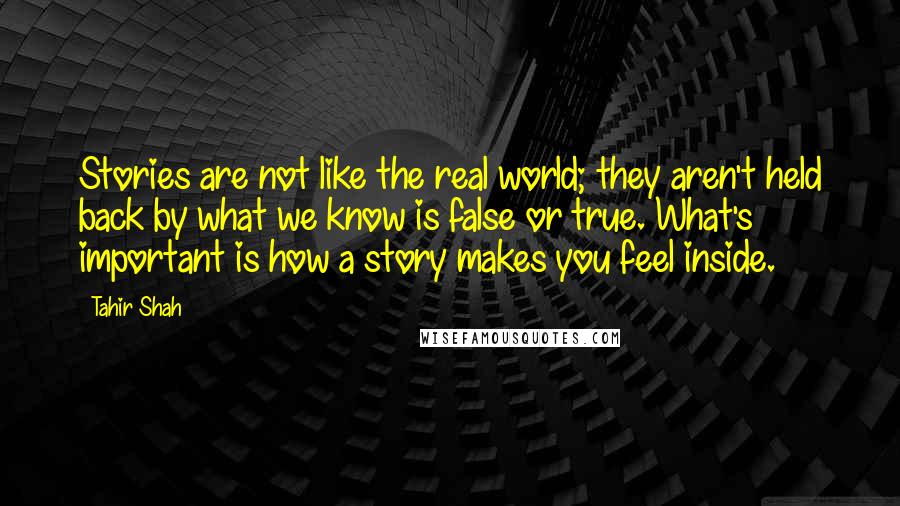 Tahir Shah quotes: Stories are not like the real world; they aren't held back by what we know is false or true. What's important is how a story makes you feel inside.