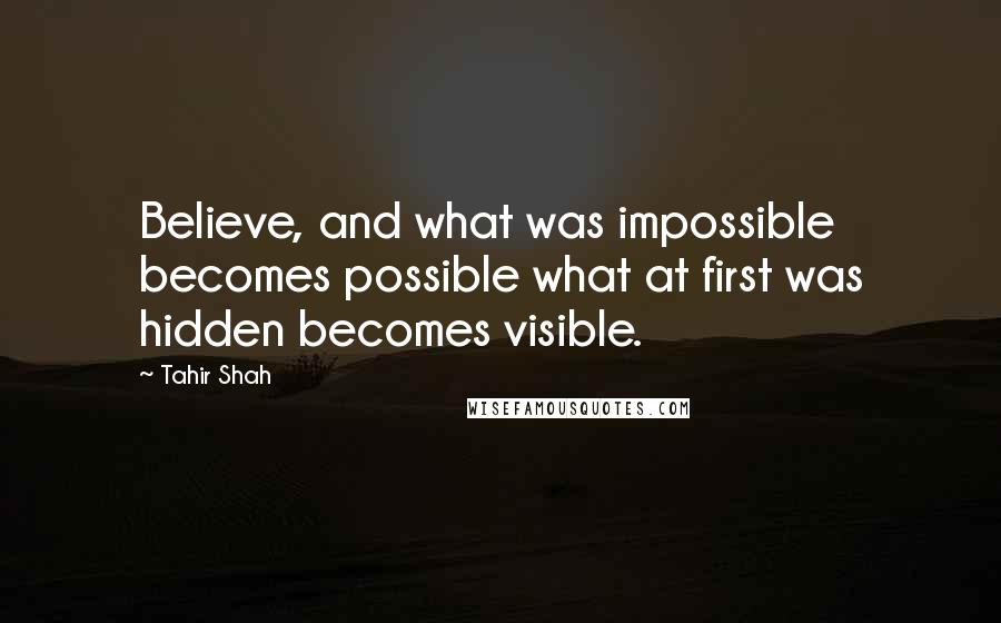Tahir Shah quotes: Believe, and what was impossible becomes possible what at first was hidden becomes visible.