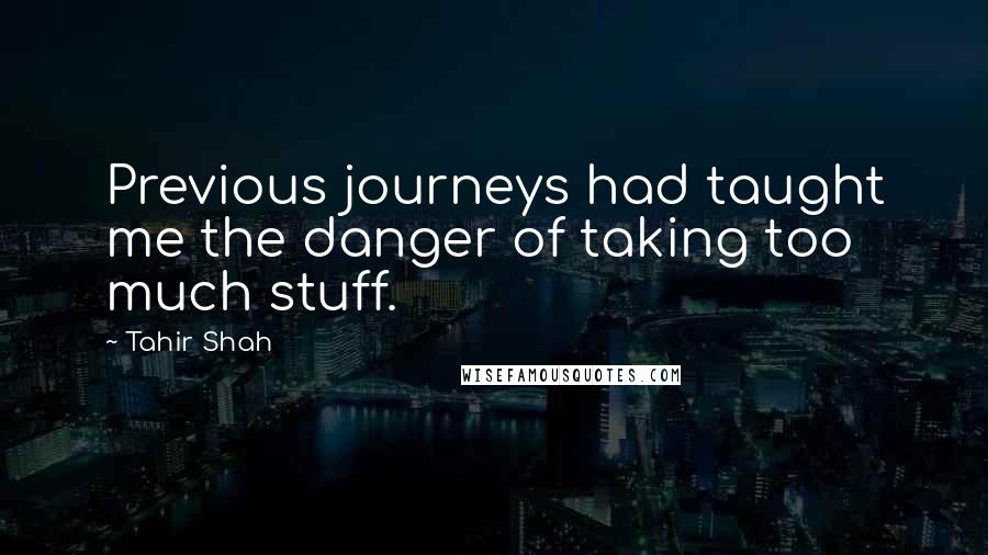 Tahir Shah quotes: Previous journeys had taught me the danger of taking too much stuff.