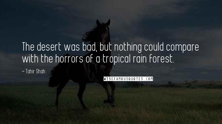 Tahir Shah quotes: The desert was bad, but nothing could compare with the horrors of a tropical rain forest.