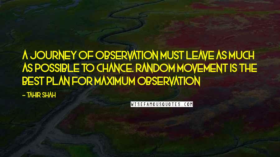 Tahir Shah quotes: A journey of observation must leave as much as possible to chance. Random movement is the best plan for maximum observation
