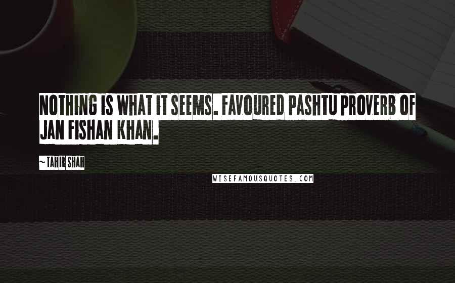 Tahir Shah quotes: Nothing is what it seems. Favoured Pashtu proverb of Jan Fishan Khan.