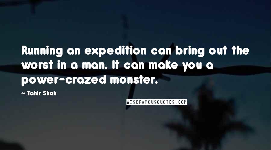 Tahir Shah quotes: Running an expedition can bring out the worst in a man. It can make you a power-crazed monster.