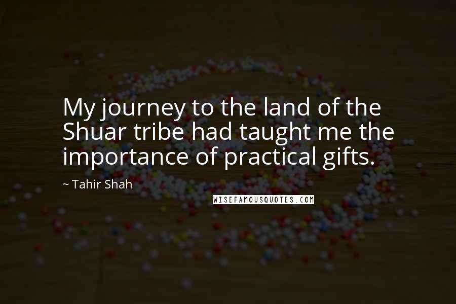 Tahir Shah quotes: My journey to the land of the Shuar tribe had taught me the importance of practical gifts.