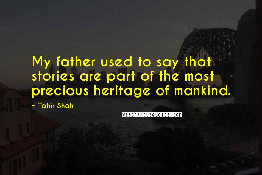 Tahir Shah quotes: My father used to say that stories are part of the most precious heritage of mankind.