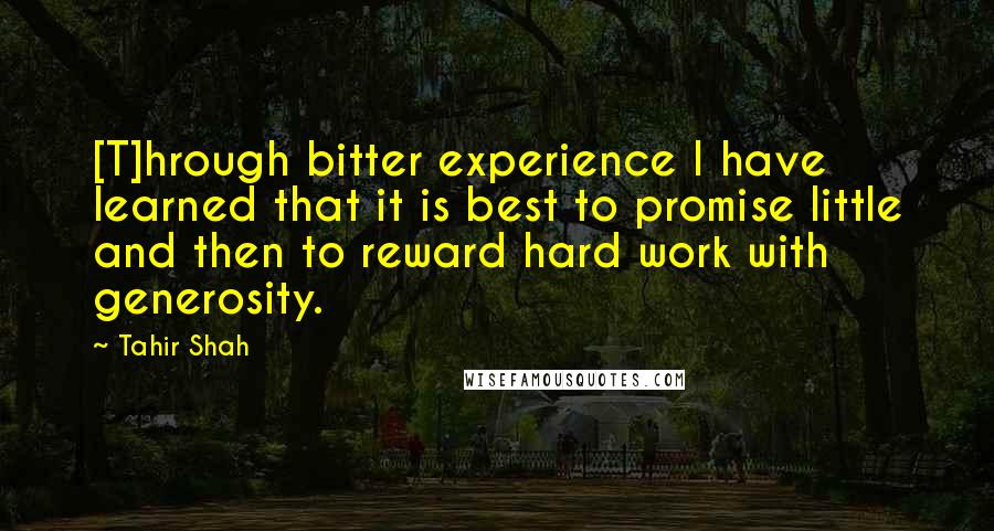 Tahir Shah quotes: [T]hrough bitter experience I have learned that it is best to promise little and then to reward hard work with generosity.