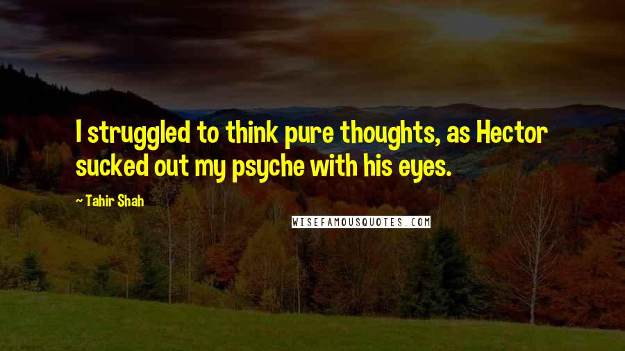 Tahir Shah quotes: I struggled to think pure thoughts, as Hector sucked out my psyche with his eyes.