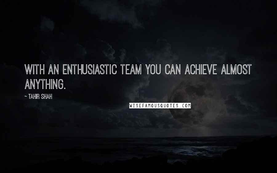 Tahir Shah quotes: With an enthusiastic team you can achieve almost anything.