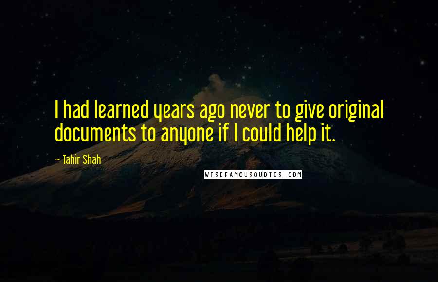 Tahir Shah quotes: I had learned years ago never to give original documents to anyone if I could help it.