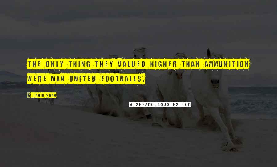 Tahir Shah quotes: The only thing they valued higher than ammunition were Man United footballs.