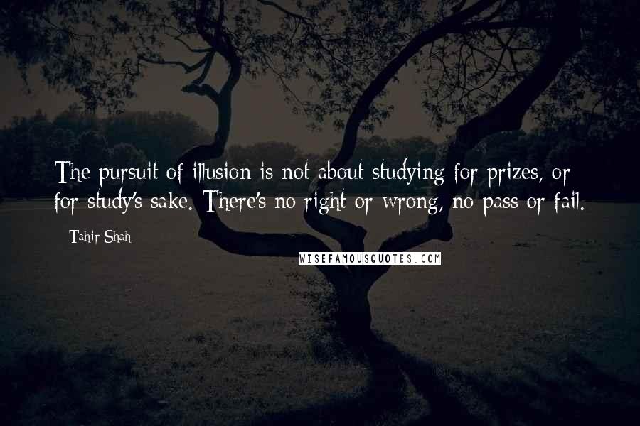 Tahir Shah quotes: The pursuit of illusion is not about studying for prizes, or for study's sake. There's no right or wrong, no pass or fail.