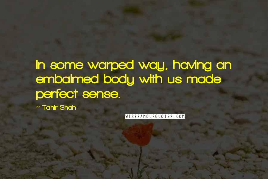 Tahir Shah quotes: In some warped way, having an embalmed body with us made perfect sense.