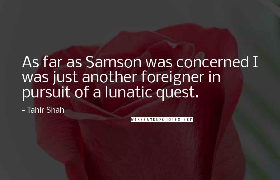 Tahir Shah quotes: As far as Samson was concerned I was just another foreigner in pursuit of a lunatic quest.
