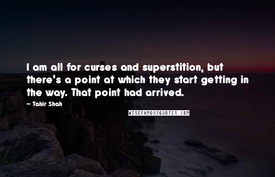 Tahir Shah quotes: I am all for curses and superstition, but there's a point at which they start getting in the way. That point had arrived.