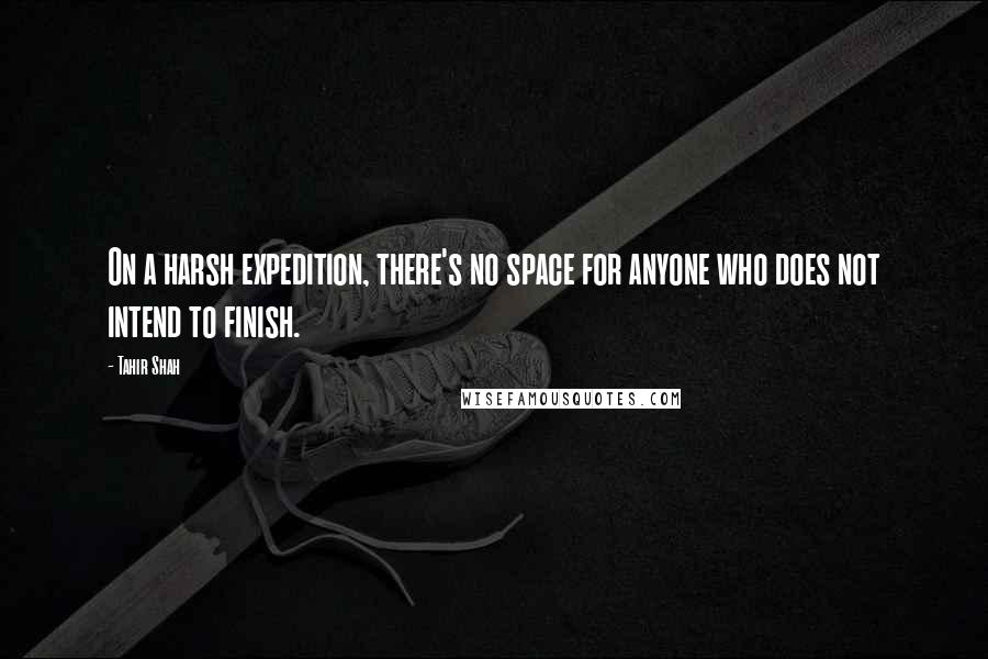 Tahir Shah quotes: On a harsh expedition, there's no space for anyone who does not intend to finish.