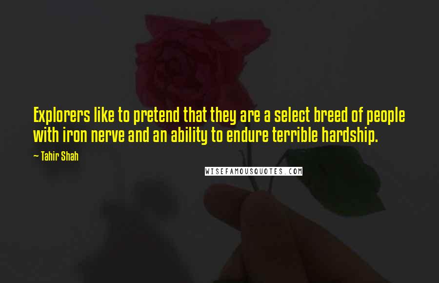 Tahir Shah quotes: Explorers like to pretend that they are a select breed of people with iron nerve and an ability to endure terrible hardship.