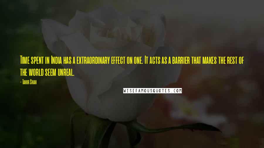 Tahir Shah quotes: Time spent in India has a extraordinary effect on one. It acts as a barrier that makes the rest of the world seem unreal.