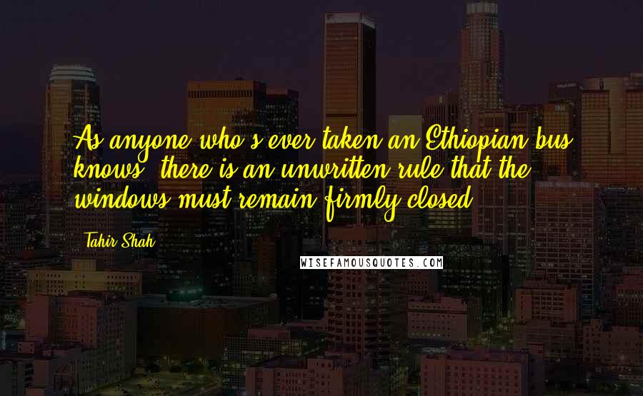 Tahir Shah quotes: As anyone who's ever taken an Ethiopian bus knows, there is an unwritten rule that the windows must remain firmly closed.