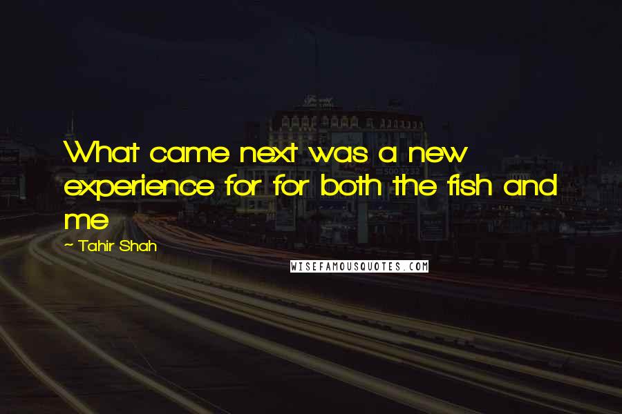 Tahir Shah quotes: What came next was a new experience for for both the fish and me