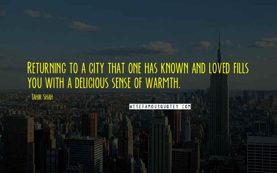 Tahir Shah quotes: Returning to a city that one has known and loved fills you with a delicious sense of warmth.