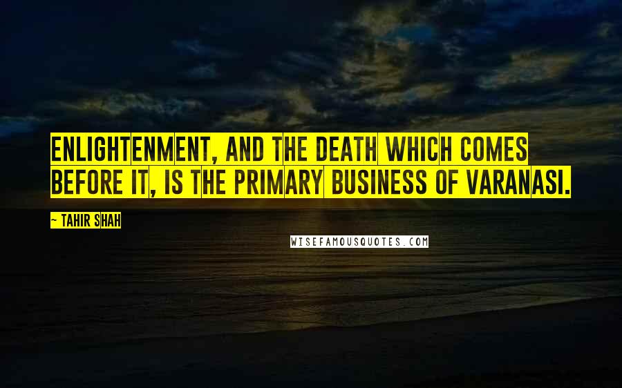 Tahir Shah quotes: Enlightenment, and the death which comes before it, is the primary business of Varanasi.