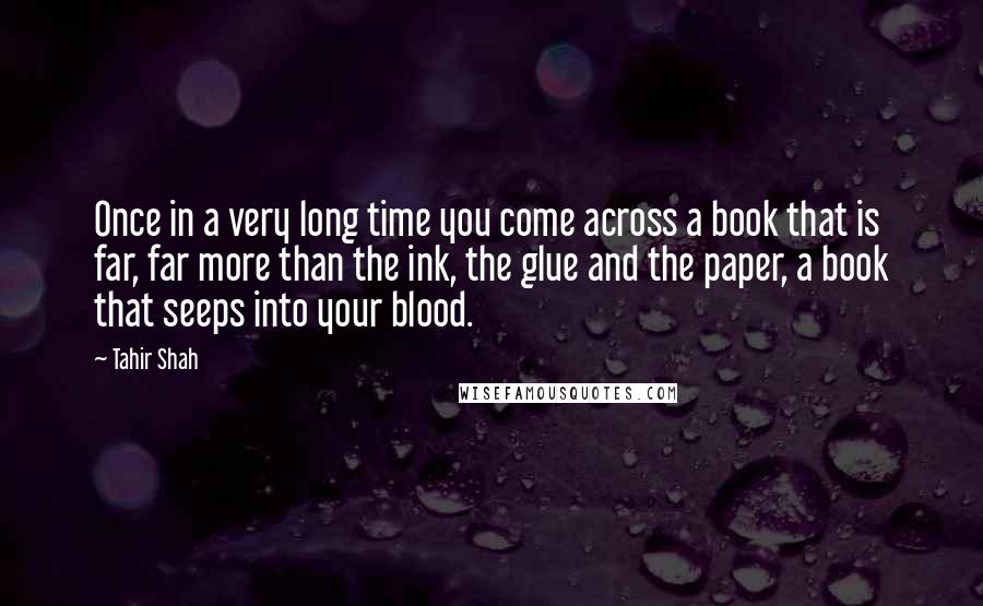 Tahir Shah quotes: Once in a very long time you come across a book that is far, far more than the ink, the glue and the paper, a book that seeps into your