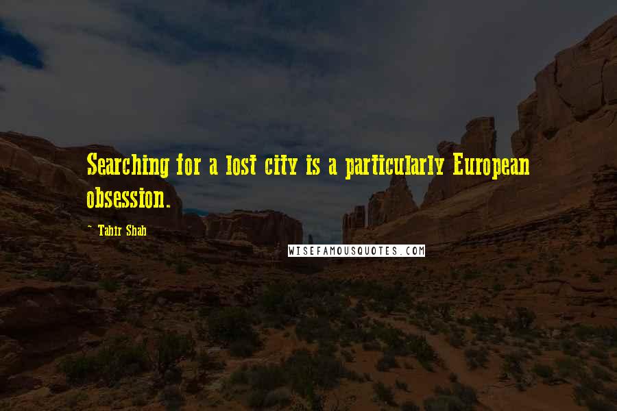 Tahir Shah quotes: Searching for a lost city is a particularly European obsession.