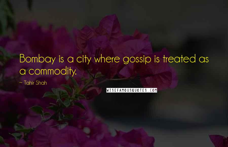 Tahir Shah quotes: Bombay is a city where gossip is treated as a commodity.