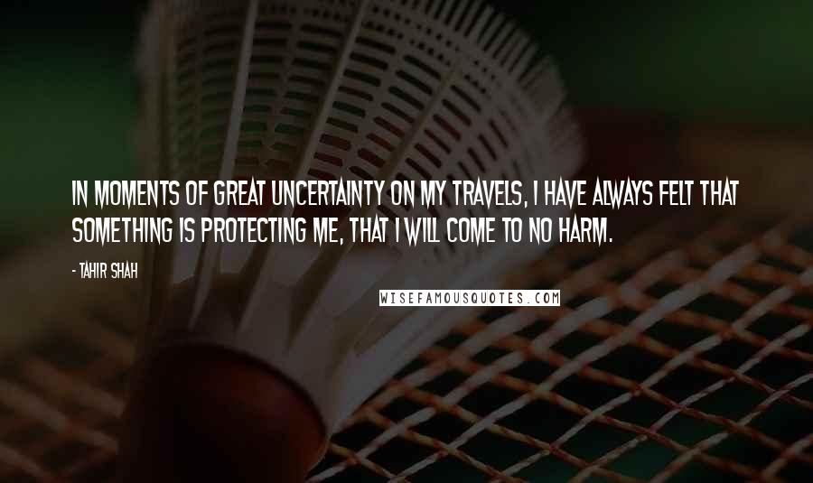 Tahir Shah quotes: In moments of great uncertainty on my travels, I have always felt that something is protecting me, that I will come to no harm.