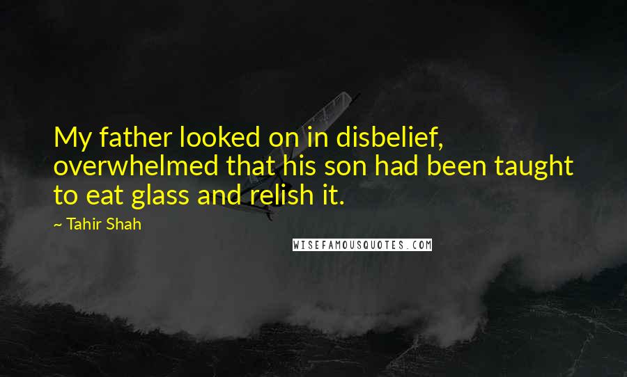 Tahir Shah quotes: My father looked on in disbelief, overwhelmed that his son had been taught to eat glass and relish it.